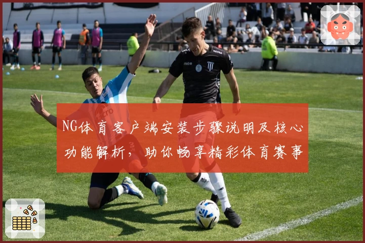 NG体育客户端安装步骤说明及核心功能解析，助你畅享精彩体育赛事体验