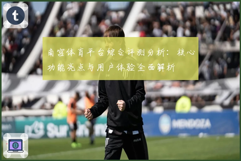南宫体育平台综合评测分析：核心功能亮点与用户体验全面解析