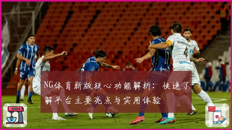 NG体育新版核心功能解析：快速了解平台主要亮点与实用体验