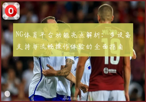 NG体育平台功能亮点解析：多设备支持与流畅操作体验的全面指南