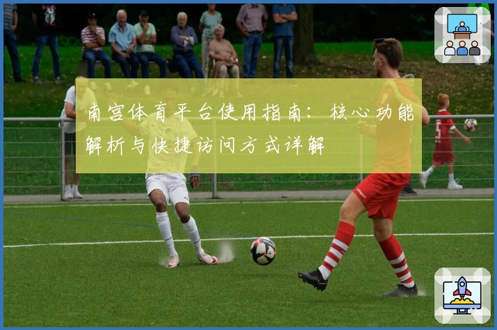 南宫体育平台使用指南：核心功能解析与快捷访问方式详解