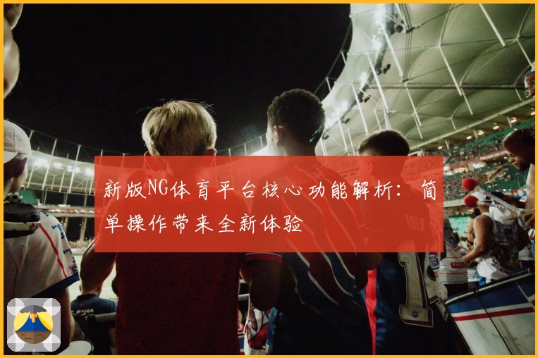 新版NG体育平台核心功能解析：简单操作带来全新体验