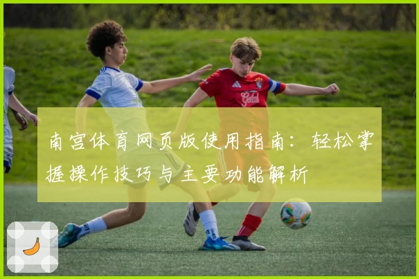 南宫体育网页版使用指南：轻松掌握操作技巧与主要功能解析