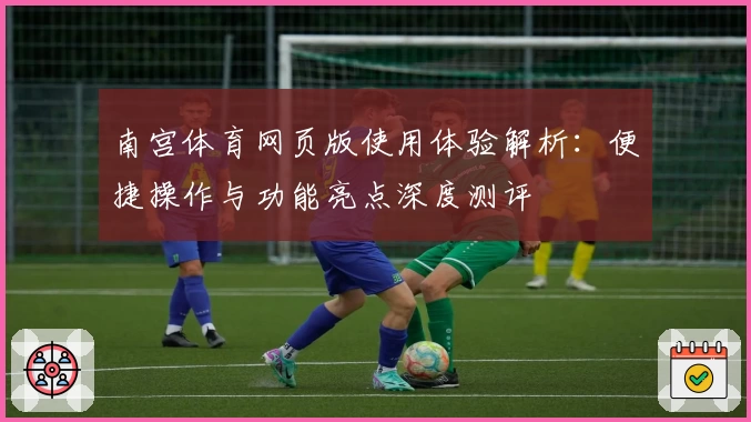 南宫体育网页版使用体验解析：便捷操作与功能亮点深度测评