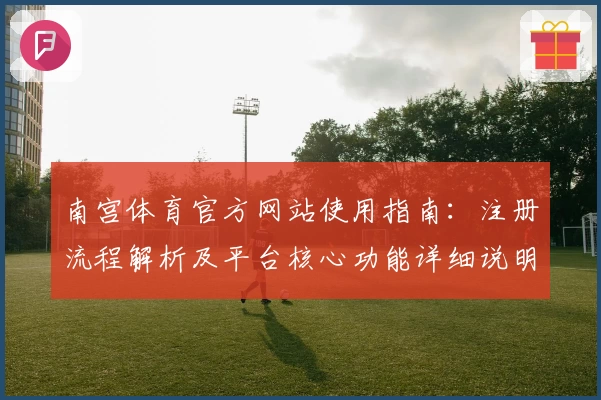南宫体育官方网站使用指南：注册流程解析及平台核心功能详细说明