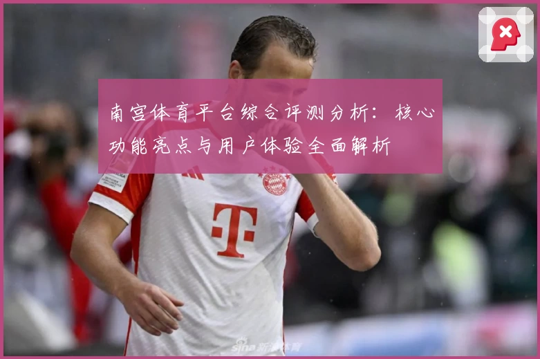 南宫体育平台综合评测分析：核心功能亮点与用户体验全面解析
