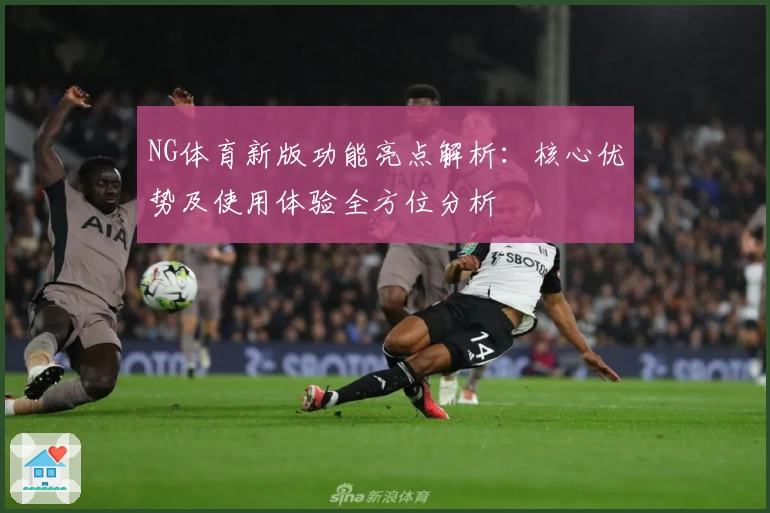NG体育新版功能亮点解析：核心优势及使用体验全方位分析