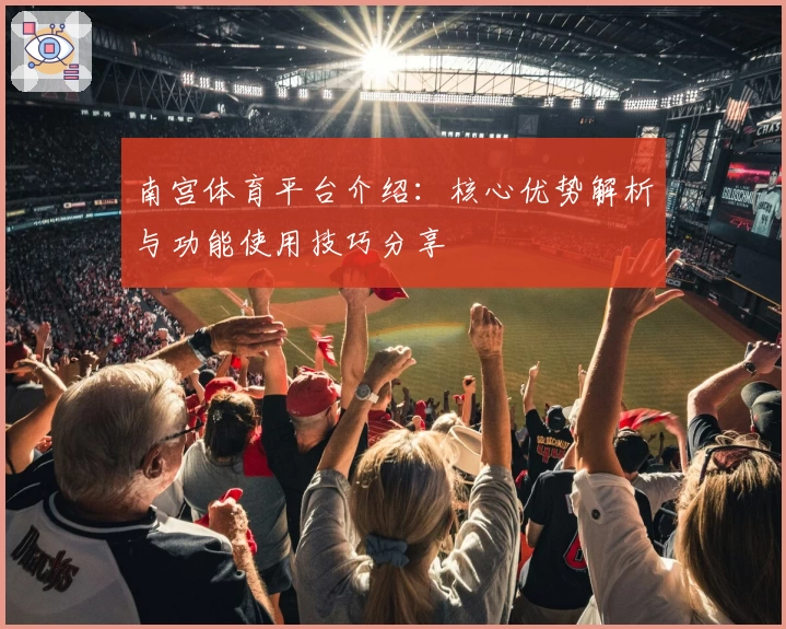 南宫体育平台介绍：核心优势解析与功能使用技巧分享