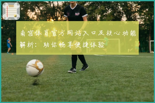 南宫体育官方网站入口及核心功能解析：助你畅享便捷体验