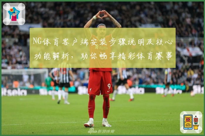 NG体育客户端安装步骤说明及核心功能解析，助你畅享精彩体育赛事体验