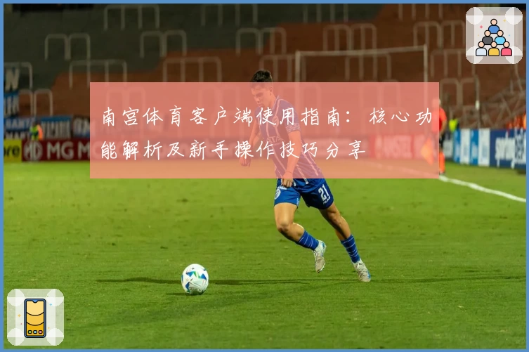南宫体育客户端使用指南：核心功能解析及新手操作技巧分享